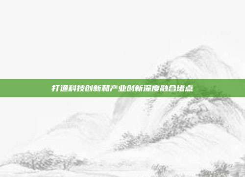 打通科技创新和产业创新深度融合堵点